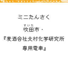 ミニたんさく吹田市・ 『麦酒会社北村化学研究所専用電車』